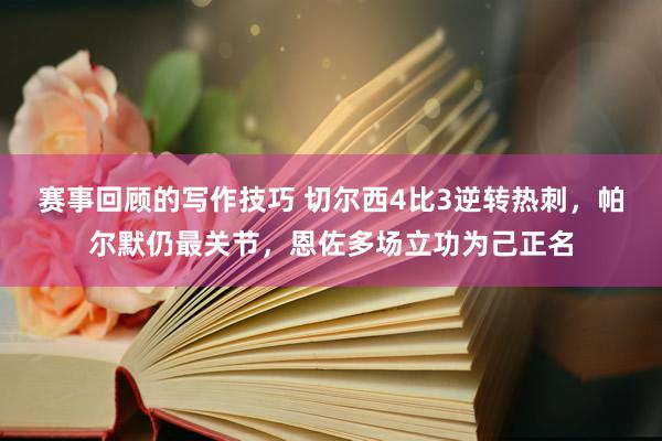 赛事回顾的写作技巧 切尔西4比3逆转热刺，帕尔默仍最关节，恩佐多场立功为己正名