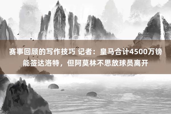 赛事回顾的写作技巧 记者：皇马合计4500万镑能签达洛特，但阿莫林不思放球员离开