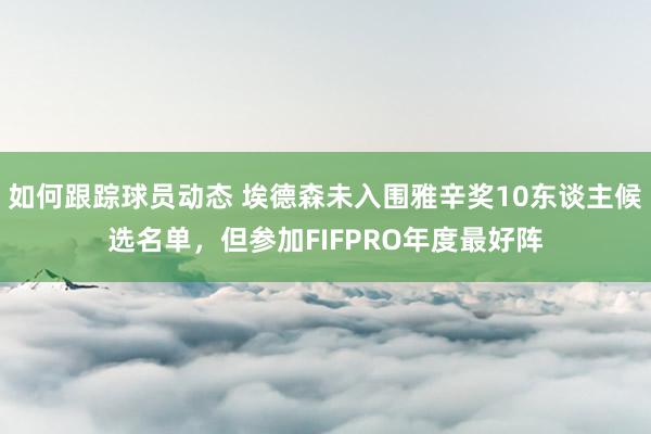 如何跟踪球员动态 埃德森未入围雅辛奖10东谈主候选名单，但参加FIFPRO年度最好阵