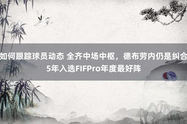 如何跟踪球员动态 全齐中场中枢，德布劳内仍是纠合5年入选FIFPro年度最好阵