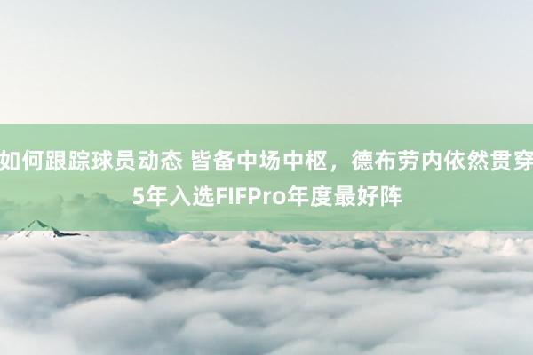 如何跟踪球员动态 皆备中场中枢，德布劳内依然贯穿5年入选FIFPro年度最好阵